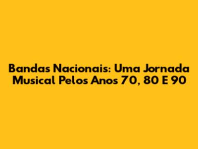 Bandas Nacionais: Uma Jornada Musical Pelos Anos 70, 80 E 90