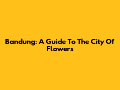 Bandung: A Guide To The City Of Flowers