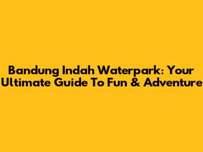 Bandung Indah Waterpark: Your Ultimate Guide To Fun & Adventure