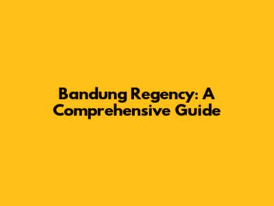 Bandung Regency: A Comprehensive Guide