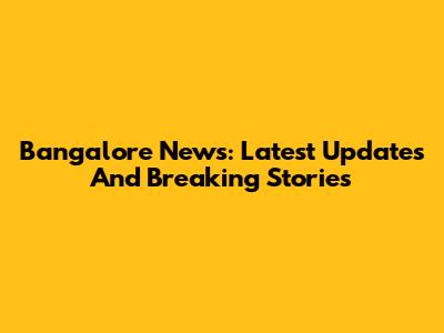 Bangalore News: Latest Updates And Breaking Stories