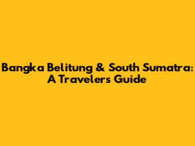 Bangka Belitung & South Sumatra: A Traveler's Guide