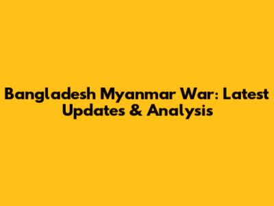 Bangladesh Myanmar War: Latest Updates & Analysis