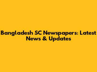 Bangladesh SC Newspapers: Latest News & Updates
