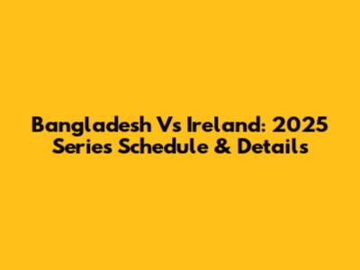 Bangladesh Vs Ireland: 2025 Series Schedule & Details