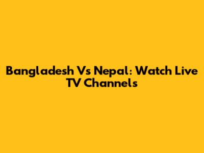 Bangladesh Vs Nepal: Watch Live TV Channels