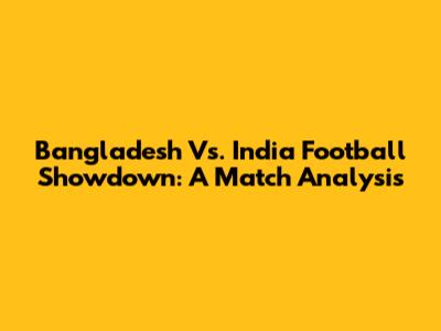 Bangladesh Vs. India Football Showdown: A Match Analysis