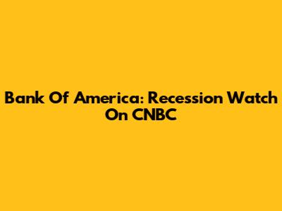 Bank Of America: Recession Watch On CNBC