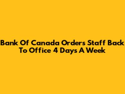 Bank Of Canada Orders Staff Back To Office 4 Days A Week