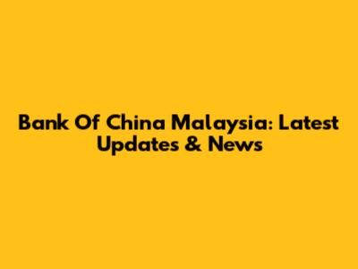 Bank Of China Malaysia: Latest Updates & News