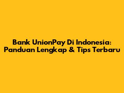 Bank UnionPay Di Indonesia: Panduan Lengkap & Tips Terbaru