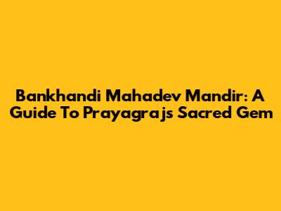 Bankhandi Mahadev Mandir: A Guide To Prayagraj's Sacred Gem