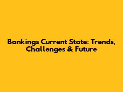 Banking's Current State: Trends, Challenges & Future