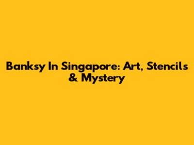 Banksy In Singapore: Art, Stencils & Mystery