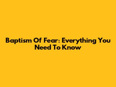 Baptism Of Fear: Everything You Need To Know