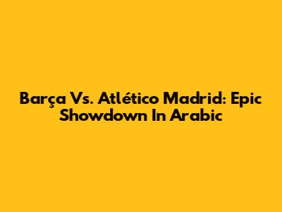 Barça Vs. Atlético Madrid: Epic Showdown In Arabic