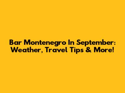 Bar Montenegro In September: Weather, Travel Tips & More!