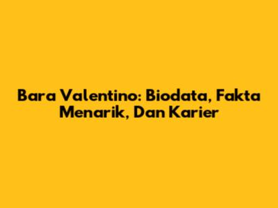 Bara Valentino: Biodata, Fakta Menarik, Dan Karier
