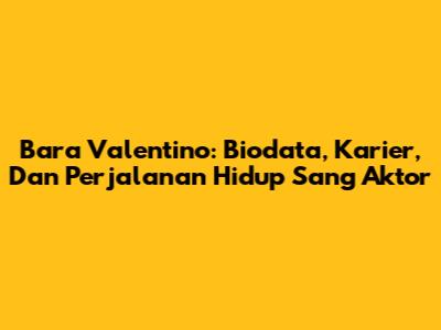 Bara Valentino: Biodata, Karier, Dan Perjalanan Hidup Sang Aktor