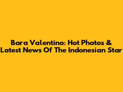 Bara Valentino: Hot Photos & Latest News Of The Indonesian Star