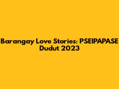 Barangay Love Stories: PSEIPAPASE Dudut 2023