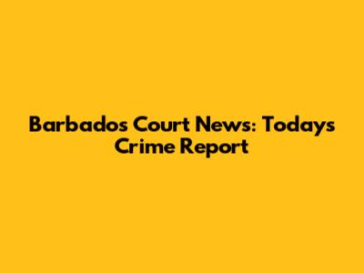 Barbados Court News: Today's Crime Report