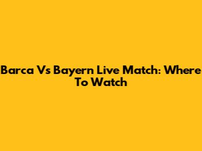 Barca Vs Bayern Live Match: Where To Watch