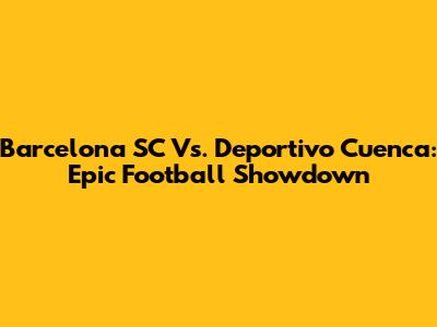 Barcelona SC Vs. Deportivo Cuenca: Epic Football Showdown