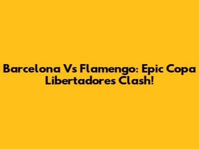 Barcelona Vs Flamengo: Epic Copa Libertadores Clash!