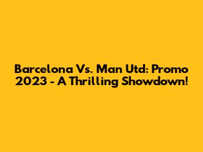 Barcelona Vs. Man Utd: Promo 2023 - A Thrilling Showdown!