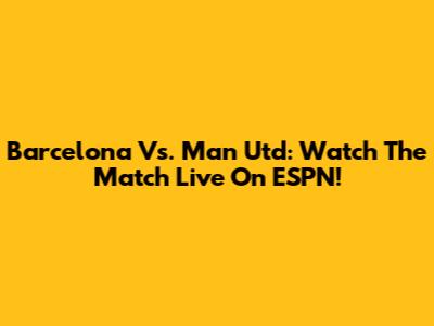 Barcelona Vs. Man Utd: Watch The Match Live On ESPN!