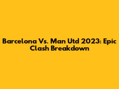 Barcelona Vs. Man Utd 2023: Epic Clash Breakdown
