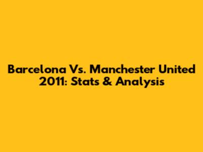 Barcelona Vs. Manchester United 2011: Stats & Analysis