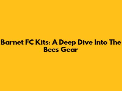 Barnet FC Kits: A Deep Dive Into The Bees' Gear