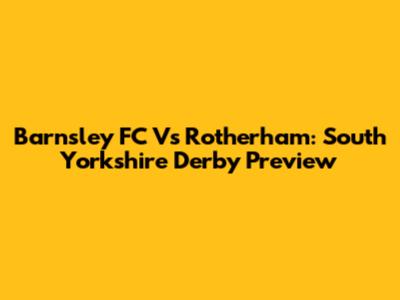 Barnsley FC Vs Rotherham: South Yorkshire Derby Preview