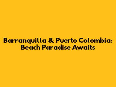 Barranquilla & Puerto Colombia: Beach Paradise Awaits