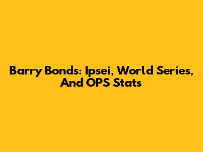 Barry Bonds: Ipsei, World Series, And OPS Stats