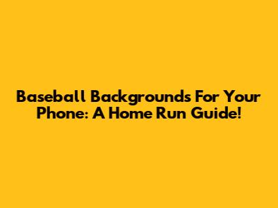 Baseball Backgrounds For Your Phone: A Home Run Guide!