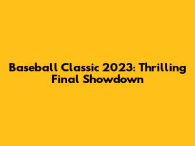 Baseball Classic 2023: Thrilling Final Showdown