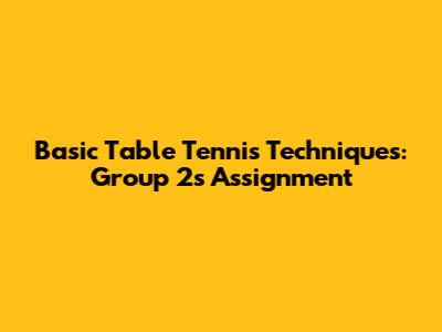 Basic Table Tennis Techniques: Group 2's Assignment