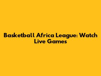 Basketball Africa League: Watch Live Games