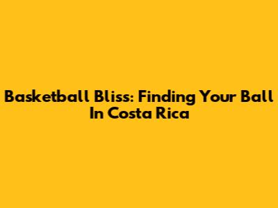 Basketball Bliss: Finding Your Ball In Costa Rica