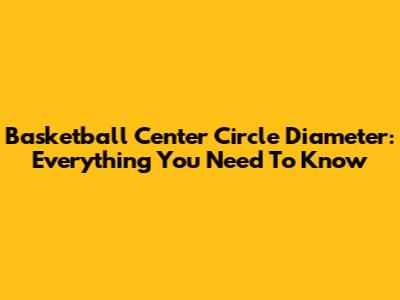 Basketball Center Circle Diameter: Everything You Need To Know