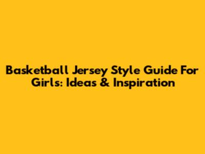 Basketball Jersey Style Guide For Girls: Ideas & Inspiration