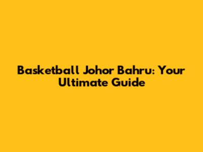 Basketball Johor Bahru: Your Ultimate Guide