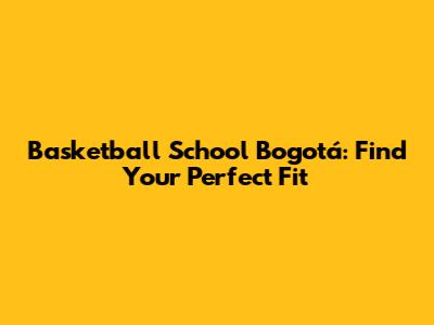 Basketball School Bogotá: Find Your Perfect Fit