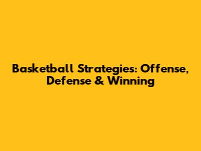 Basketball Strategies: Offense, Defense & Winning