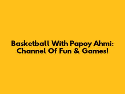 Basketball With Papoy Ahmi: Channel Of Fun & Games!