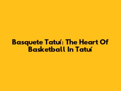 Basquete Tatuí: The Heart Of Basketball In Tatuí