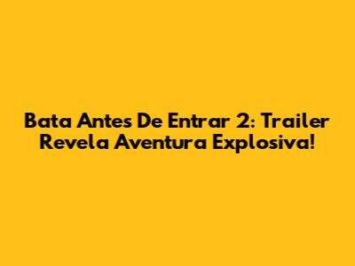 Bata Antes De Entrar 2: Trailer Revela Aventura Explosiva!